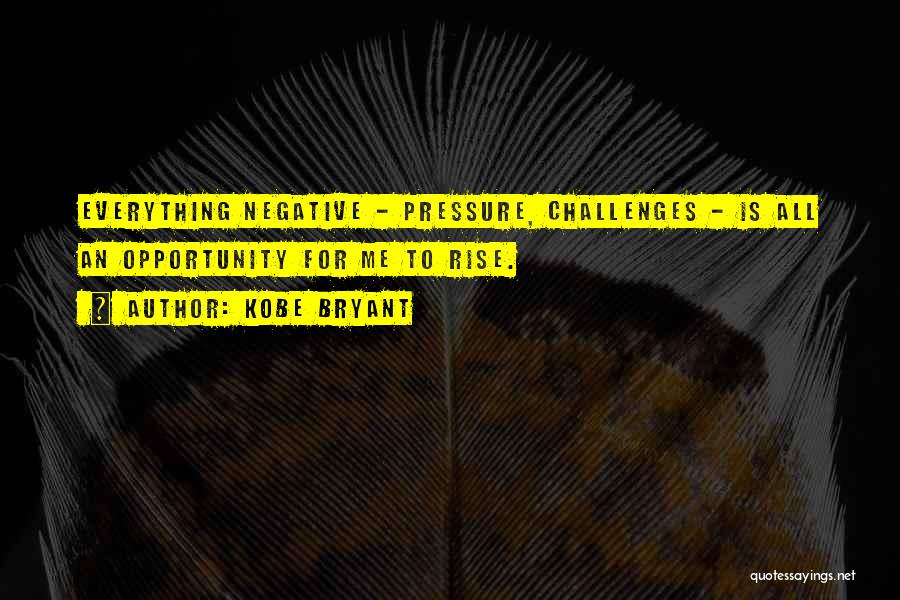 Kobe Bryant Quotes: Everything Negative - Pressure, Challenges - Is All An Opportunity For Me To Rise.