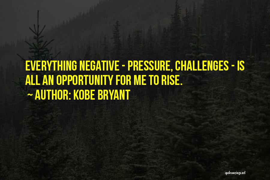Kobe Bryant Quotes: Everything Negative - Pressure, Challenges - Is All An Opportunity For Me To Rise.