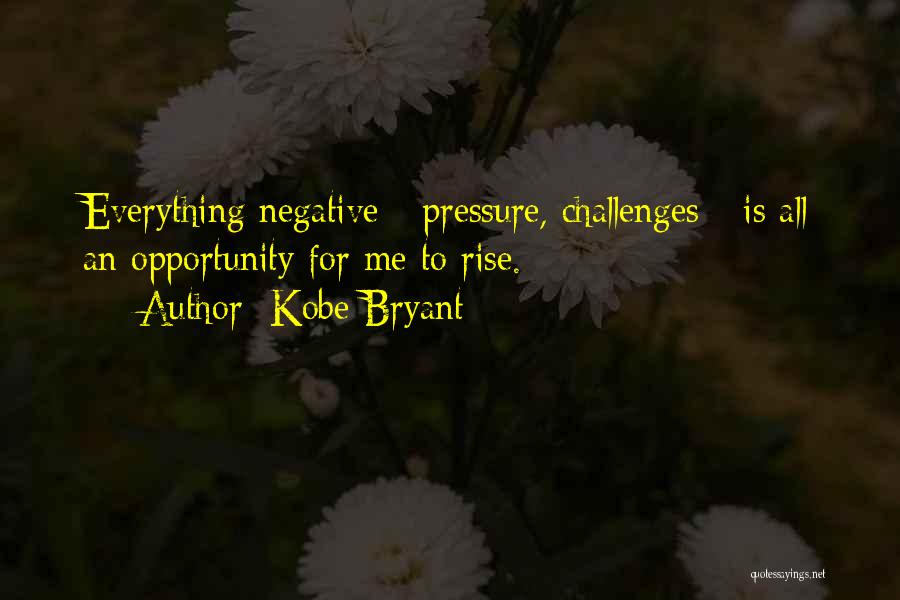 Kobe Bryant Quotes: Everything Negative - Pressure, Challenges - Is All An Opportunity For Me To Rise.