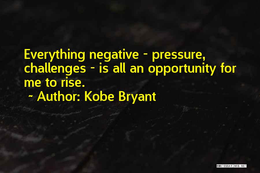 Kobe Bryant Quotes: Everything Negative - Pressure, Challenges - Is All An Opportunity For Me To Rise.