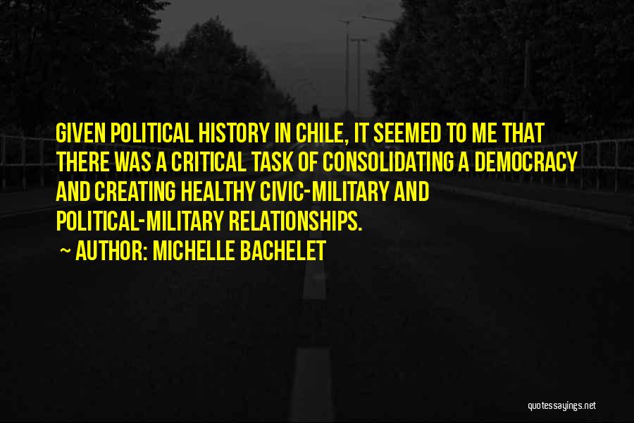 Michelle Bachelet Quotes: Given Political History In Chile, It Seemed To Me That There Was A Critical Task Of Consolidating A Democracy And