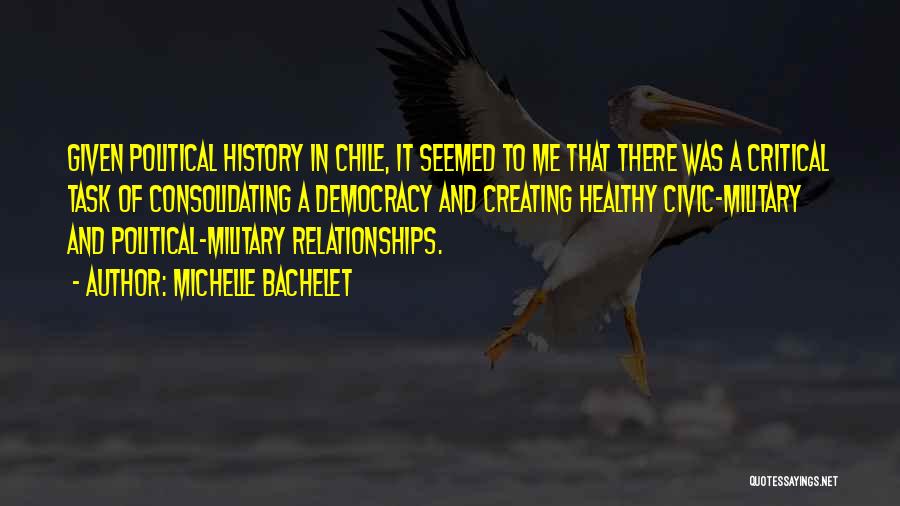 Michelle Bachelet Quotes: Given Political History In Chile, It Seemed To Me That There Was A Critical Task Of Consolidating A Democracy And