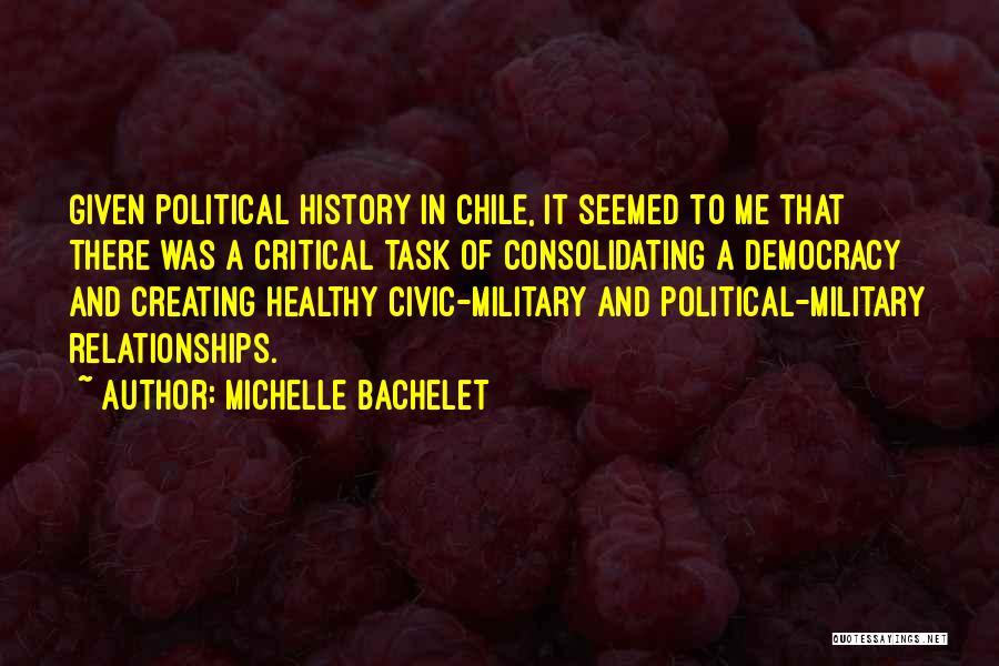 Michelle Bachelet Quotes: Given Political History In Chile, It Seemed To Me That There Was A Critical Task Of Consolidating A Democracy And