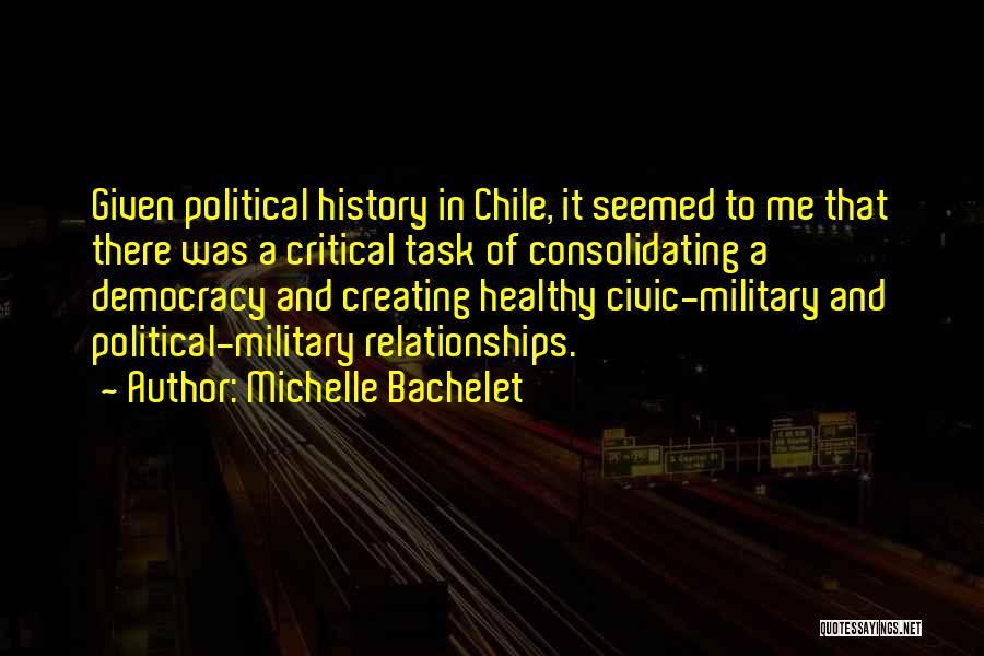 Michelle Bachelet Quotes: Given Political History In Chile, It Seemed To Me That There Was A Critical Task Of Consolidating A Democracy And