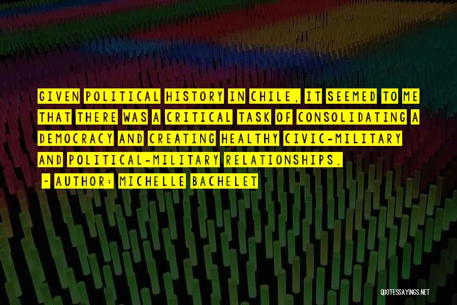 Michelle Bachelet Quotes: Given Political History In Chile, It Seemed To Me That There Was A Critical Task Of Consolidating A Democracy And