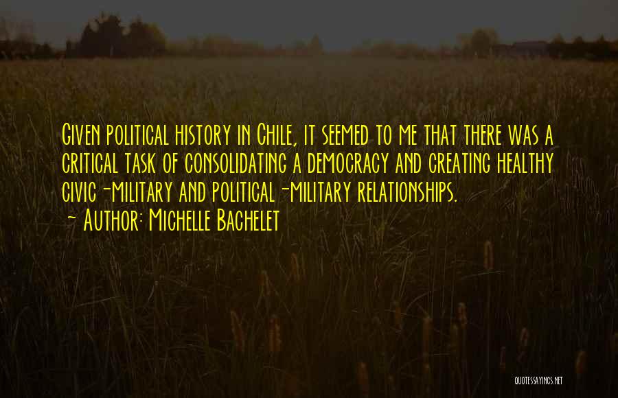 Michelle Bachelet Quotes: Given Political History In Chile, It Seemed To Me That There Was A Critical Task Of Consolidating A Democracy And