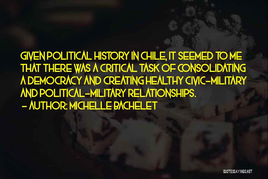 Michelle Bachelet Quotes: Given Political History In Chile, It Seemed To Me That There Was A Critical Task Of Consolidating A Democracy And