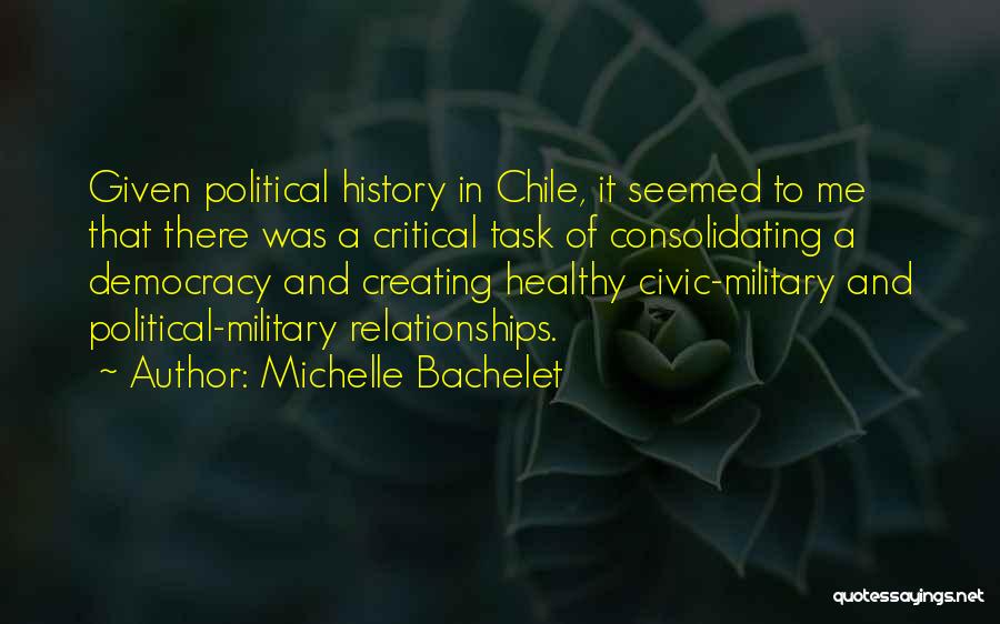 Michelle Bachelet Quotes: Given Political History In Chile, It Seemed To Me That There Was A Critical Task Of Consolidating A Democracy And