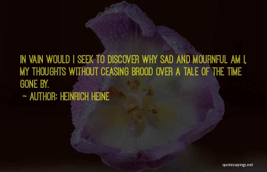 Heinrich Heine Quotes: In Vain Would I Seek To Discover Why Sad And Mournful Am I, My Thoughts Without Ceasing Brood Over A