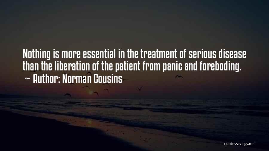 Norman Cousins Quotes: Nothing Is More Essential In The Treatment Of Serious Disease Than The Liberation Of The Patient From Panic And Foreboding.