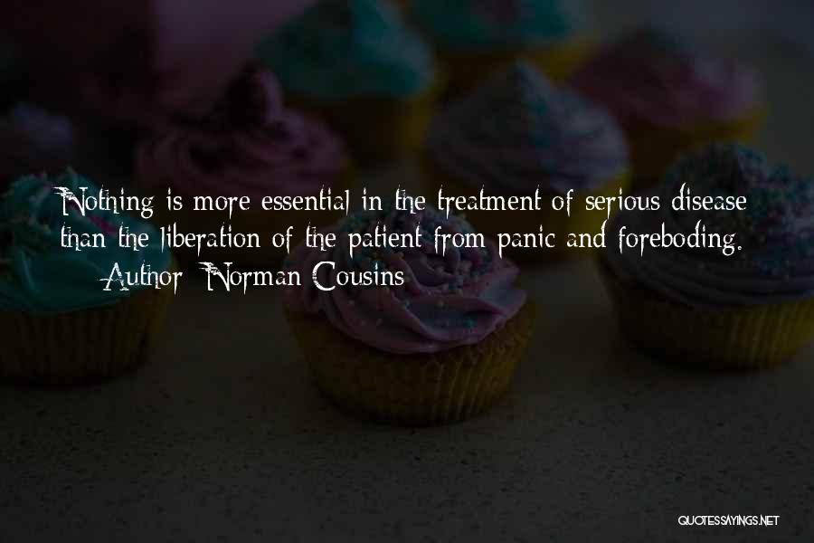 Norman Cousins Quotes: Nothing Is More Essential In The Treatment Of Serious Disease Than The Liberation Of The Patient From Panic And Foreboding.