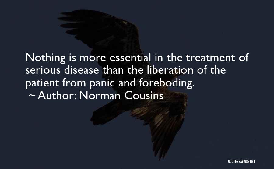 Norman Cousins Quotes: Nothing Is More Essential In The Treatment Of Serious Disease Than The Liberation Of The Patient From Panic And Foreboding.