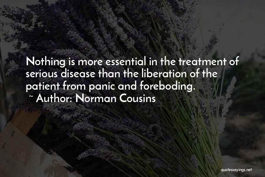 Norman Cousins Quotes: Nothing Is More Essential In The Treatment Of Serious Disease Than The Liberation Of The Patient From Panic And Foreboding.