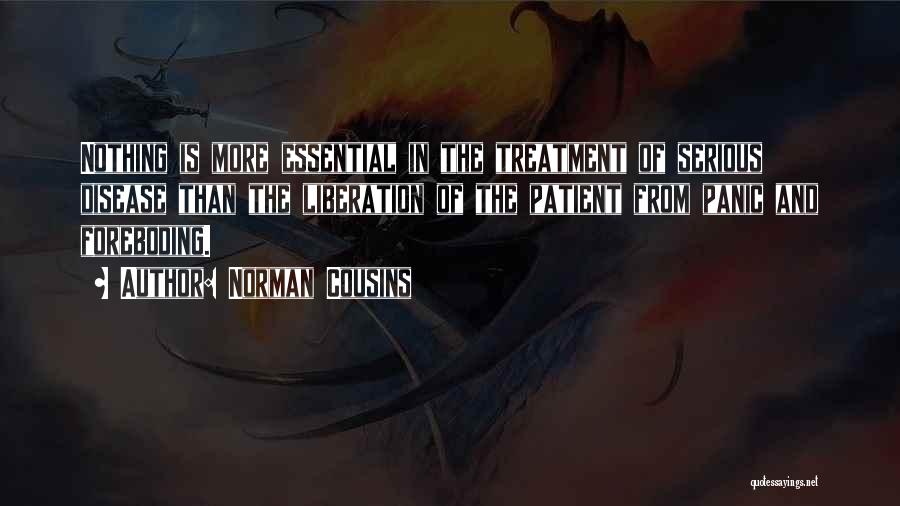 Norman Cousins Quotes: Nothing Is More Essential In The Treatment Of Serious Disease Than The Liberation Of The Patient From Panic And Foreboding.