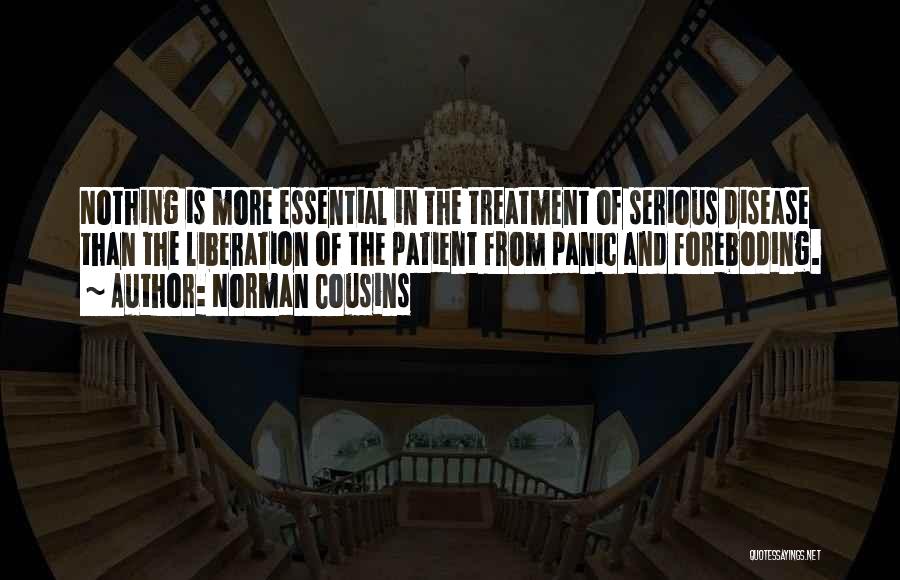 Norman Cousins Quotes: Nothing Is More Essential In The Treatment Of Serious Disease Than The Liberation Of The Patient From Panic And Foreboding.