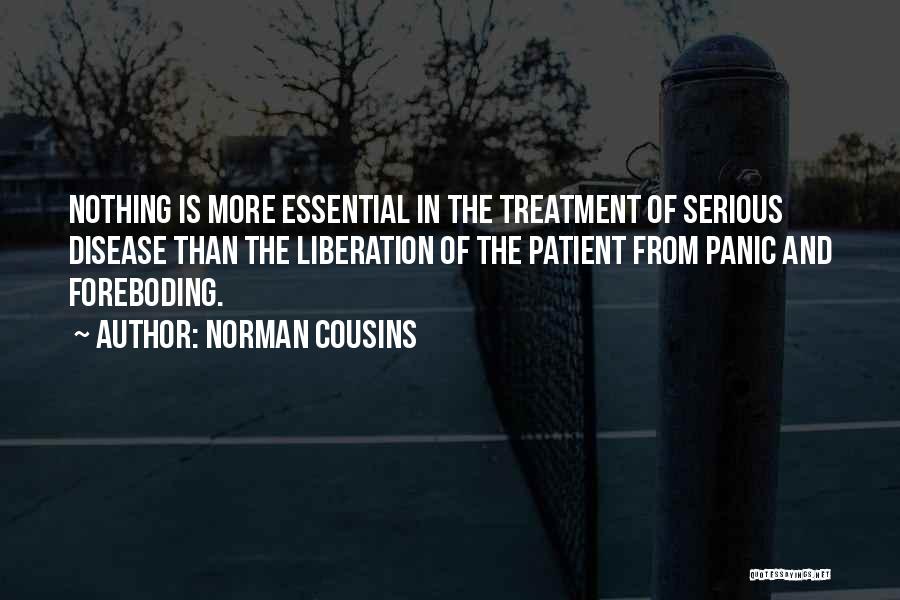 Norman Cousins Quotes: Nothing Is More Essential In The Treatment Of Serious Disease Than The Liberation Of The Patient From Panic And Foreboding.