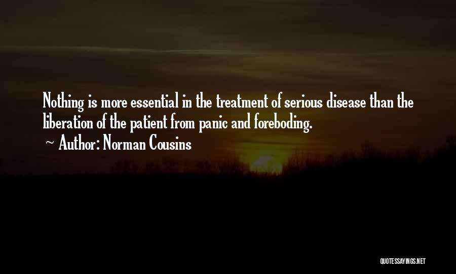 Norman Cousins Quotes: Nothing Is More Essential In The Treatment Of Serious Disease Than The Liberation Of The Patient From Panic And Foreboding.