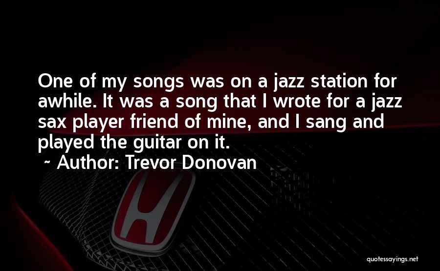 Trevor Donovan Quotes: One Of My Songs Was On A Jazz Station For Awhile. It Was A Song That I Wrote For A