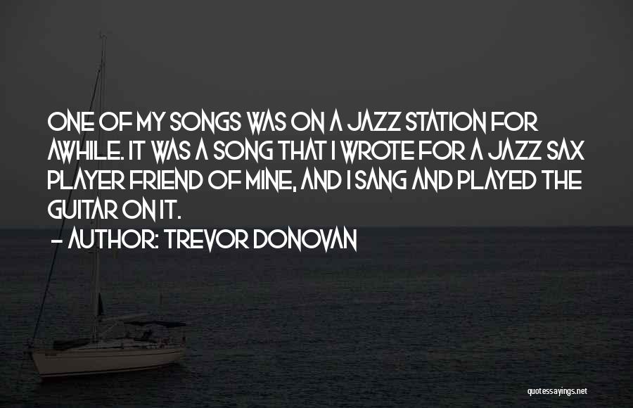 Trevor Donovan Quotes: One Of My Songs Was On A Jazz Station For Awhile. It Was A Song That I Wrote For A