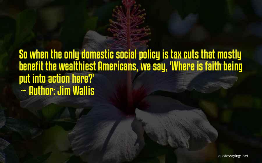 Jim Wallis Quotes: So When The Only Domestic Social Policy Is Tax Cuts That Mostly Benefit The Wealthiest Americans, We Say, 'where Is