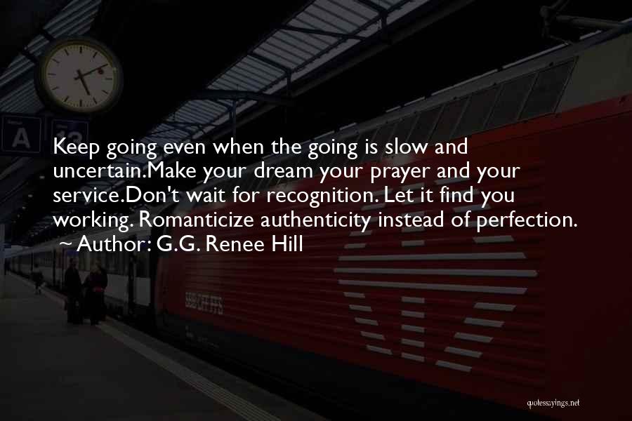G.G. Renee Hill Quotes: Keep Going Even When The Going Is Slow And Uncertain.make Your Dream Your Prayer And Your Service.don't Wait For Recognition.