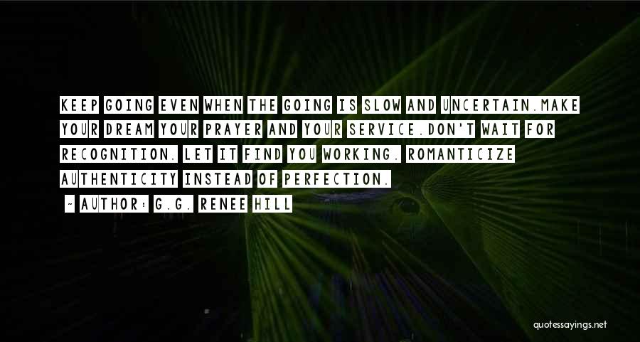 G.G. Renee Hill Quotes: Keep Going Even When The Going Is Slow And Uncertain.make Your Dream Your Prayer And Your Service.don't Wait For Recognition.