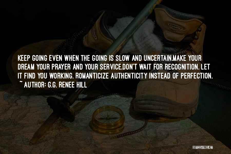 G.G. Renee Hill Quotes: Keep Going Even When The Going Is Slow And Uncertain.make Your Dream Your Prayer And Your Service.don't Wait For Recognition.