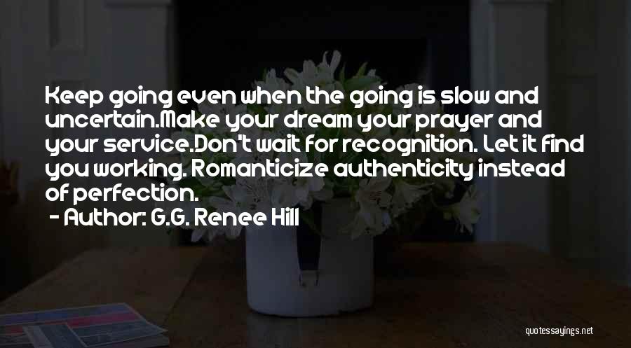 G.G. Renee Hill Quotes: Keep Going Even When The Going Is Slow And Uncertain.make Your Dream Your Prayer And Your Service.don't Wait For Recognition.