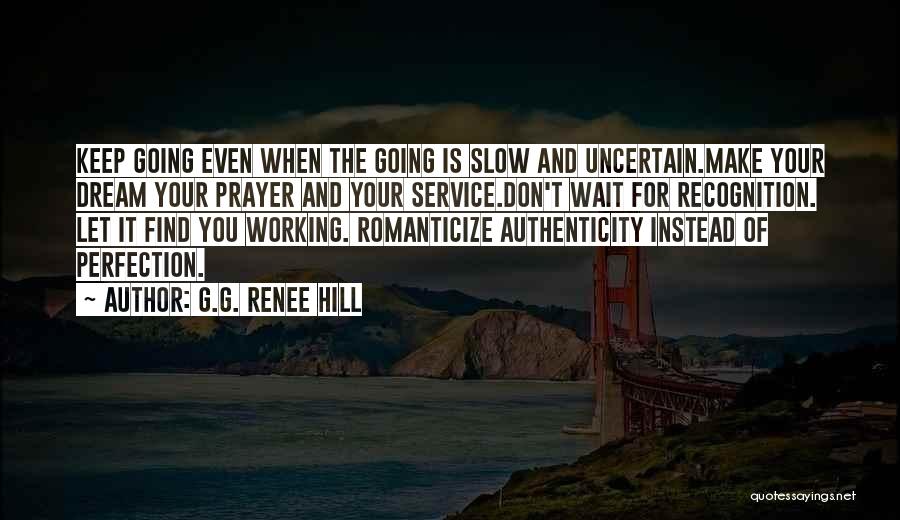 G.G. Renee Hill Quotes: Keep Going Even When The Going Is Slow And Uncertain.make Your Dream Your Prayer And Your Service.don't Wait For Recognition.