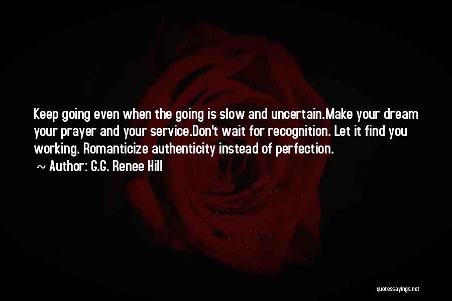 G.G. Renee Hill Quotes: Keep Going Even When The Going Is Slow And Uncertain.make Your Dream Your Prayer And Your Service.don't Wait For Recognition.