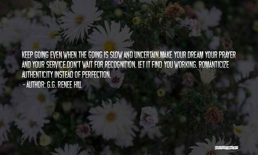 G.G. Renee Hill Quotes: Keep Going Even When The Going Is Slow And Uncertain.make Your Dream Your Prayer And Your Service.don't Wait For Recognition.