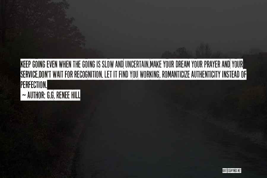 G.G. Renee Hill Quotes: Keep Going Even When The Going Is Slow And Uncertain.make Your Dream Your Prayer And Your Service.don't Wait For Recognition.