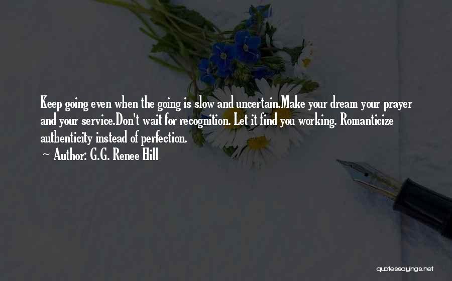 G.G. Renee Hill Quotes: Keep Going Even When The Going Is Slow And Uncertain.make Your Dream Your Prayer And Your Service.don't Wait For Recognition.