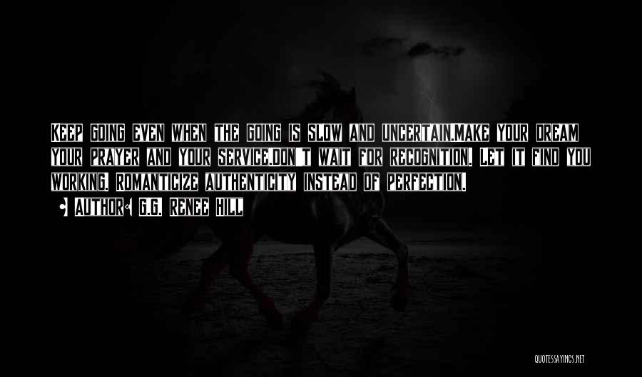 G.G. Renee Hill Quotes: Keep Going Even When The Going Is Slow And Uncertain.make Your Dream Your Prayer And Your Service.don't Wait For Recognition.