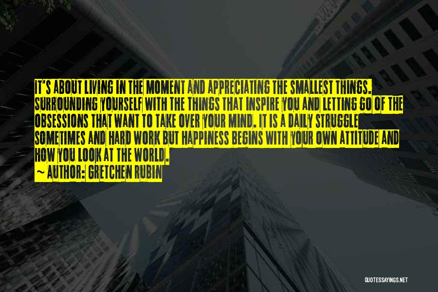 Gretchen Rubin Quotes: It's About Living In The Moment And Appreciating The Smallest Things. Surrounding Yourself With The Things That Inspire You And