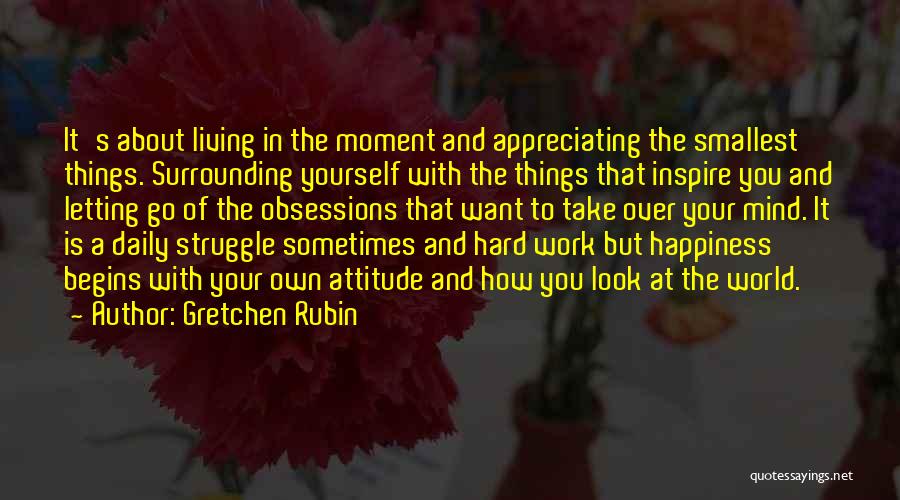 Gretchen Rubin Quotes: It's About Living In The Moment And Appreciating The Smallest Things. Surrounding Yourself With The Things That Inspire You And