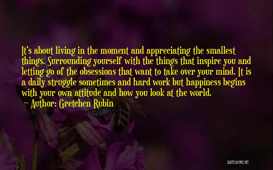 Gretchen Rubin Quotes: It's About Living In The Moment And Appreciating The Smallest Things. Surrounding Yourself With The Things That Inspire You And