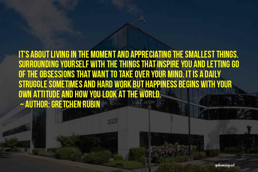 Gretchen Rubin Quotes: It's About Living In The Moment And Appreciating The Smallest Things. Surrounding Yourself With The Things That Inspire You And