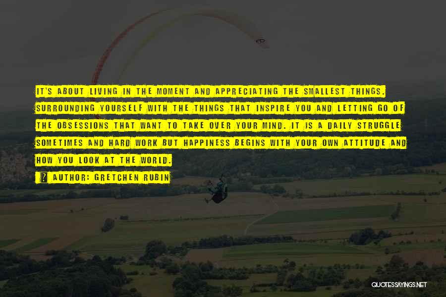 Gretchen Rubin Quotes: It's About Living In The Moment And Appreciating The Smallest Things. Surrounding Yourself With The Things That Inspire You And