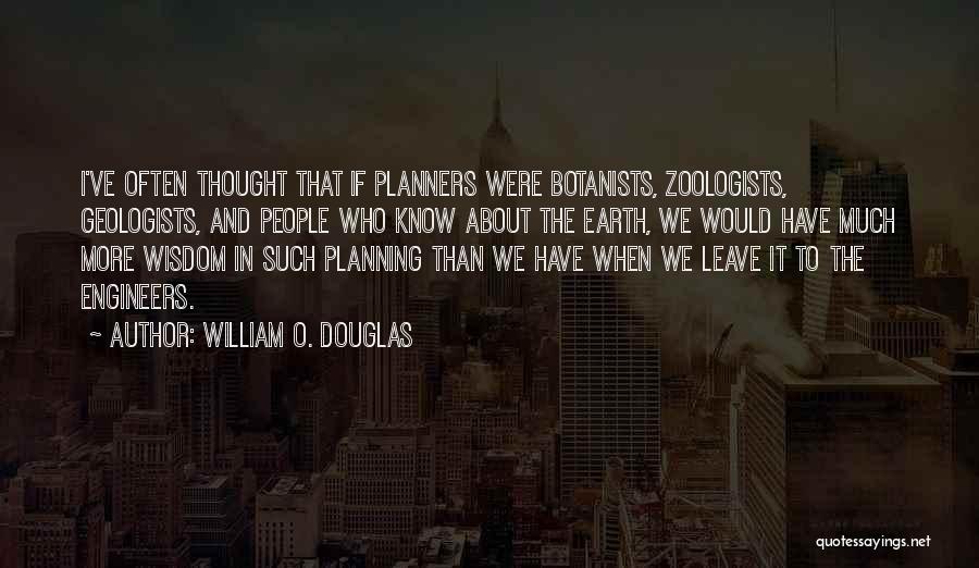 William O. Douglas Quotes: I've Often Thought That If Planners Were Botanists, Zoologists, Geologists, And People Who Know About The Earth, We Would Have