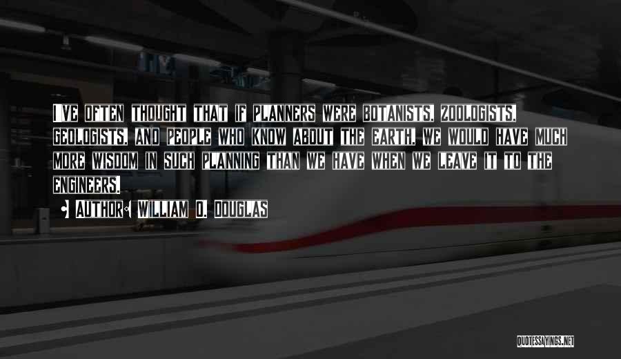 William O. Douglas Quotes: I've Often Thought That If Planners Were Botanists, Zoologists, Geologists, And People Who Know About The Earth, We Would Have
