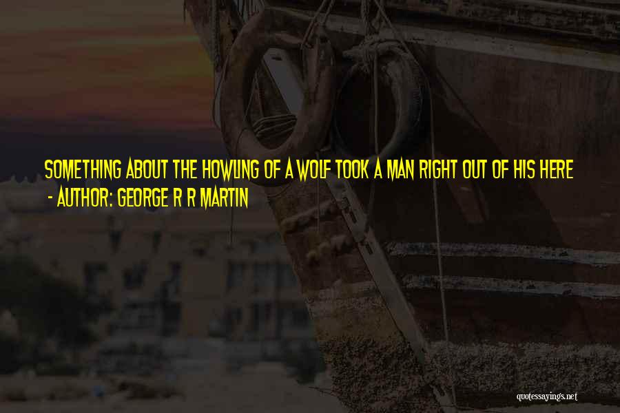 George R R Martin Quotes: Something About The Howling Of A Wolf Took A Man Right Out Of His Here And Now And Left Him