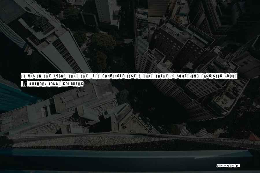 Jonah Goldberg Quotes: It Was In The 1960s That The Left Convinced Itself That There Is Something Fascistic About Patriotism And Something Perversely