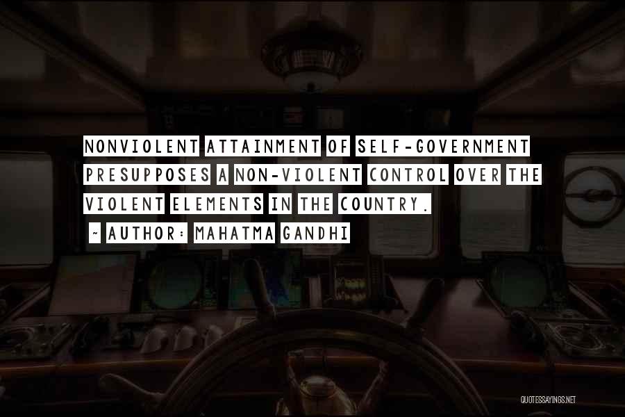 Mahatma Gandhi Quotes: Nonviolent Attainment Of Self-government Presupposes A Non-violent Control Over The Violent Elements In The Country.
