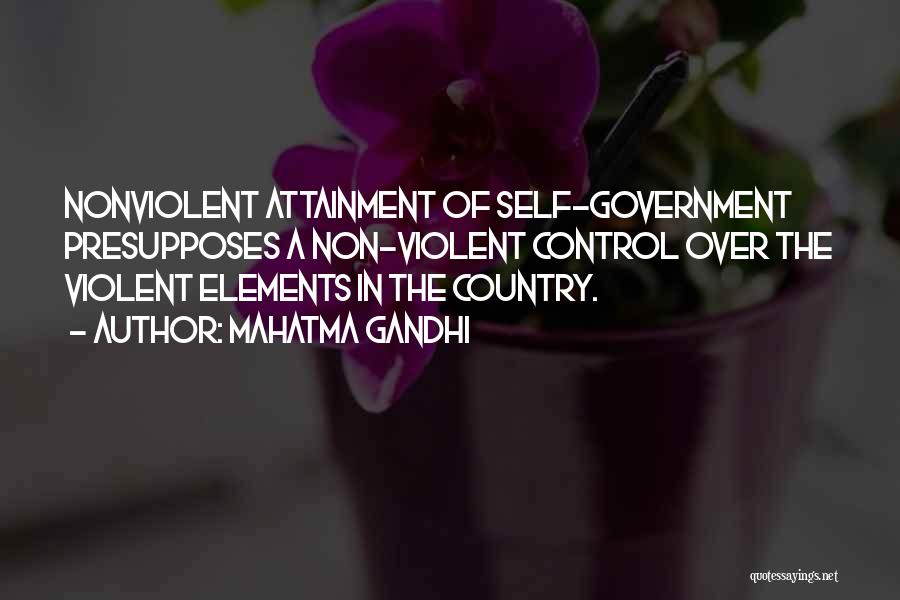 Mahatma Gandhi Quotes: Nonviolent Attainment Of Self-government Presupposes A Non-violent Control Over The Violent Elements In The Country.