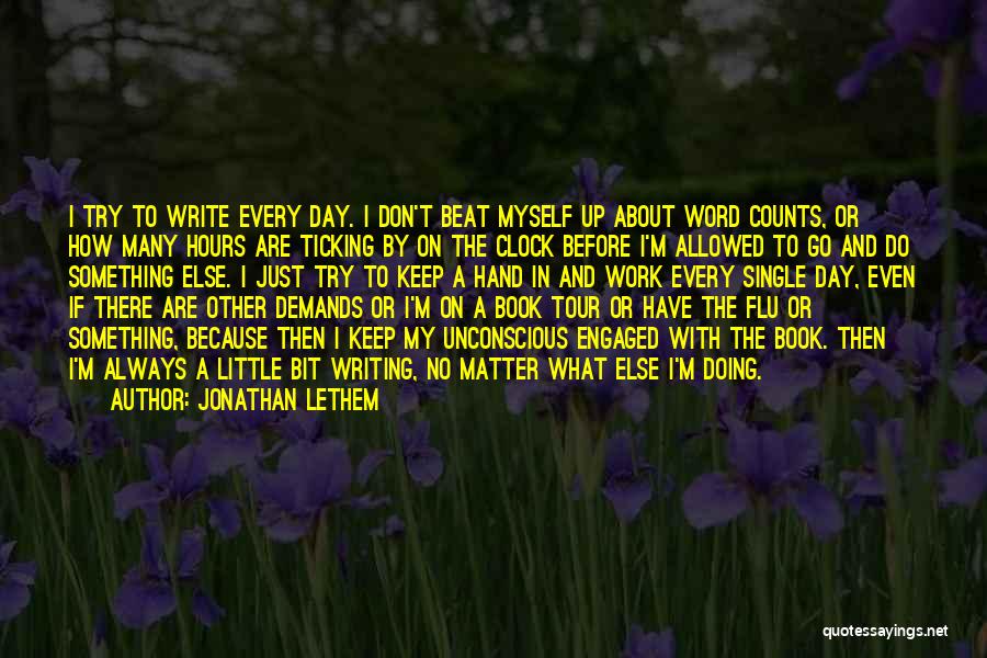 Jonathan Lethem Quotes: I Try To Write Every Day. I Don't Beat Myself Up About Word Counts, Or How Many Hours Are Ticking