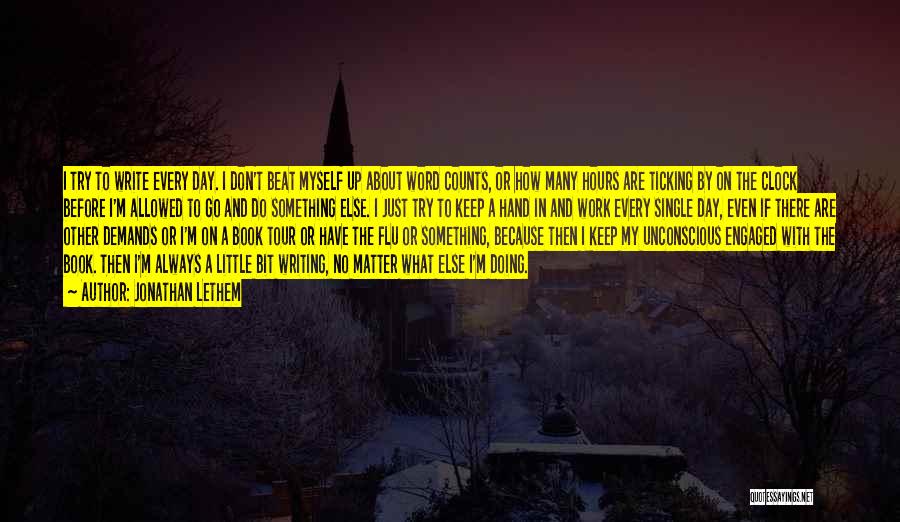 Jonathan Lethem Quotes: I Try To Write Every Day. I Don't Beat Myself Up About Word Counts, Or How Many Hours Are Ticking