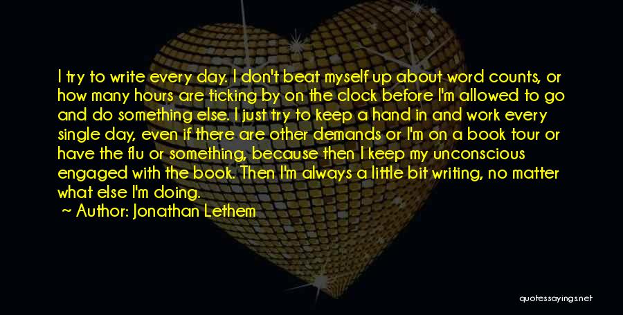 Jonathan Lethem Quotes: I Try To Write Every Day. I Don't Beat Myself Up About Word Counts, Or How Many Hours Are Ticking