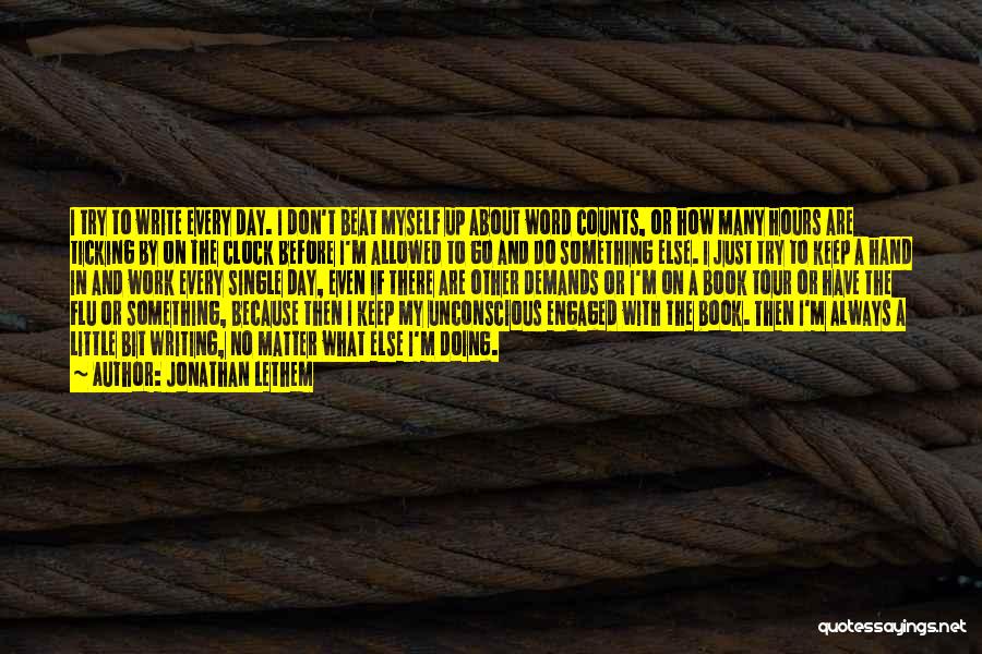 Jonathan Lethem Quotes: I Try To Write Every Day. I Don't Beat Myself Up About Word Counts, Or How Many Hours Are Ticking