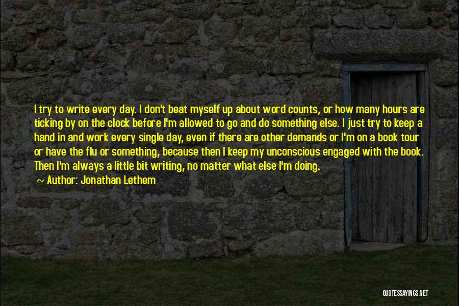 Jonathan Lethem Quotes: I Try To Write Every Day. I Don't Beat Myself Up About Word Counts, Or How Many Hours Are Ticking